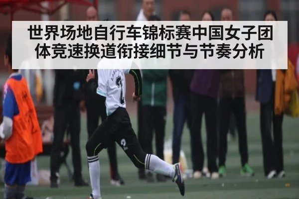 世界场地自行车锦标赛中国女子团体竞速换道衔接细节与节奏分析