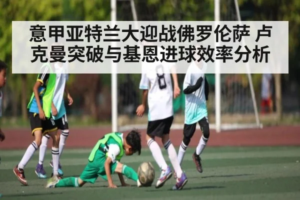 意甲亚特兰大迎战佛罗伦萨 卢克曼突破与基恩进球效率分析