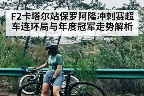 F2卡塔尔站保罗阿隆冲刺赛超车连环局与年度冠军走势解析